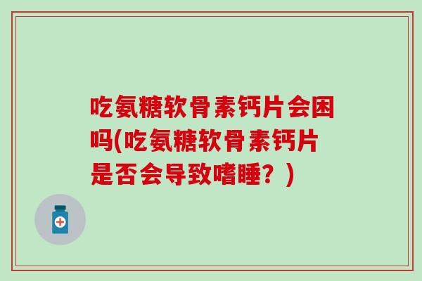 吃氨糖软骨素钙片会困吗(吃氨糖软骨素钙片是否会导致嗜睡?)-第1张图片-氨糖科普网 吃氨糖软骨素钙片会困吗(吃氨糖软骨素钙片是否会导致嗜睡?)-第1张图片-氨糖科普网