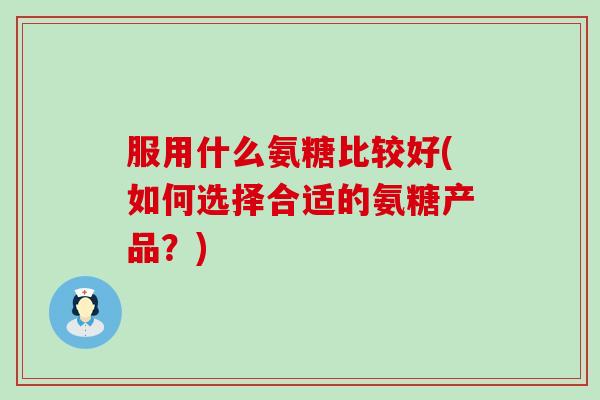 服用什么氨糖比较好(如何选择合适的氨糖产品?)-第1张图片-氨糖科普网 服用什么氨糖比较好(如何选择合适的氨糖产品?)-第1张图片-氨糖科普网