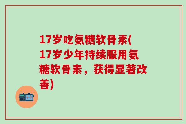 17岁吃氨糖软骨素(17岁少年持续服用氨糖软骨素,获得显著改善)-第1张图片-氨糖科普网 17岁吃氨糖软骨素(17岁少年持续服用氨糖软骨素,获得显著改善)-第1张图片-氨糖科普网