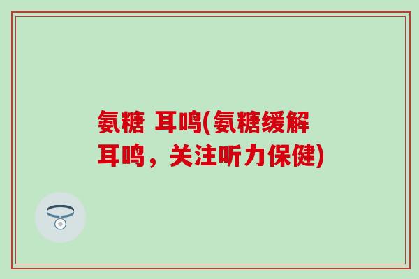 氨糖 耳鸣(氨糖缓解耳鸣,关注听力保健)-第1张图片-氨糖科普网 氨糖 耳鸣(氨糖缓解耳鸣,关注听力保健)-第1张图片-氨糖科普网