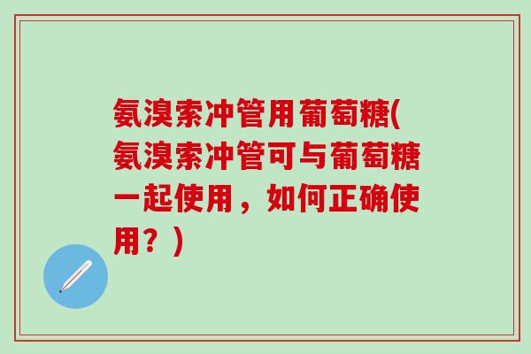 氨溴索冲管用葡萄糖(氨溴索冲管可与葡萄糖一起使用，如何正确使用？)-第1张图片-氨糖科普网