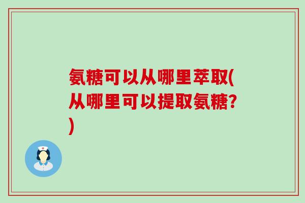 氨糖可以从哪里萃取(从哪里可以提取氨糖?)-第1张图片-氨糖科普网 氨糖可以从哪里萃取(从哪里可以提取氨糖?)-第1张图片-氨糖科普网