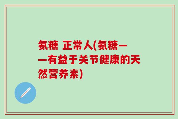 氨糖 正常人(氨糖——有益于关节健康的天然营养素)-第1张图片-氨糖科普网 氨糖 正常人(氨糖——有益于关节健康的天然营养素)-第1张图片-氨糖科普网
