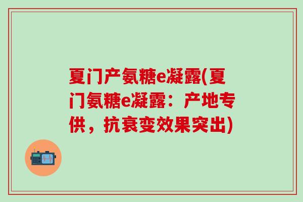 夏门产氨糖e凝露(夏门氨糖e凝露:产地专供,抗衰变效果突出)-第1张图片-氨糖科普网 夏门产氨糖e凝露(夏门氨糖e凝露:产地专供,抗衰变效果突出)-第1张图片-氨糖科普网