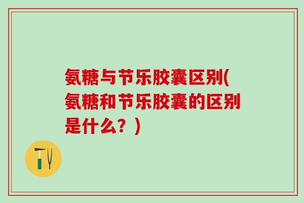 氨糖与节乐胶囊区别(氨糖和节乐胶囊的区别是什么？)-第1张图片-氨糖科普网