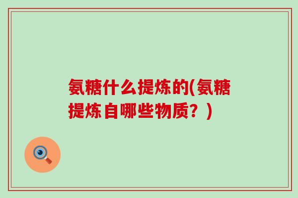 氨糖什么提炼的(氨糖提炼自哪些物质?)-第1张图片-氨糖科普网 氨糖什么提炼的(氨糖提炼自哪些物质?)-第1张图片-氨糖科普网