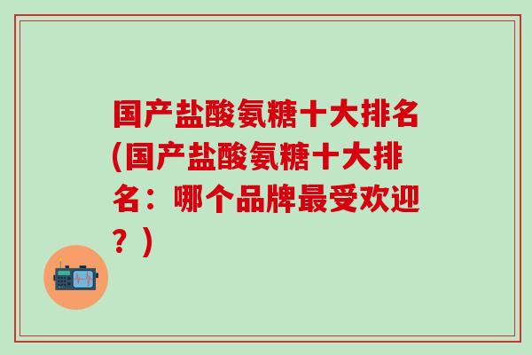 国产盐酸氨糖十大排名(国产盐酸氨糖十大排名:哪个品牌最受欢迎?)-第1张图片-氨糖科普网 国产盐酸氨糖十大排名(国产盐酸氨糖十大排名:哪个品牌最受欢迎?)-第1张图片-氨糖科普网