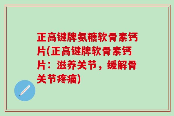 正高键牌氨糖软骨素钙片(正高键牌软骨素钙片:滋养关节,缓解骨关节疼痛)-第1张图片-氨糖科普网 正高键牌氨糖软骨素钙片(正高键牌软骨素钙片:滋养关节,缓解骨关节疼痛)-第1张图片-氨糖科普网