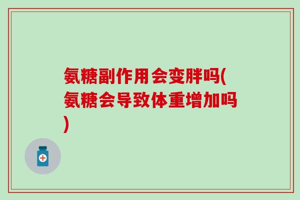 氨糖副作用会变胖吗(氨糖会导致体重增加吗)-第1张图片-氨糖科普网