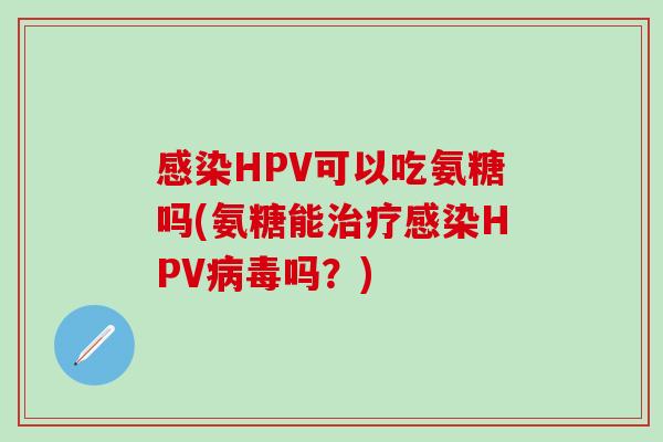 感染HPV可以吃氨糖吗(氨糖能治疗感染HPV病毒吗?)-第1张图片-氨糖科普网 感染HPV可以吃氨糖吗(氨糖能治疗感染HPV病毒吗?)-第1张图片-氨糖科普网
