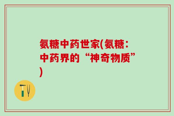 氨糖中药世家(氨糖:中药界的“神奇物质”)-第1张图片-氨糖科普网 氨糖中药世家(氨糖:中药界的“神奇物质”)-第1张图片-氨糖科普网