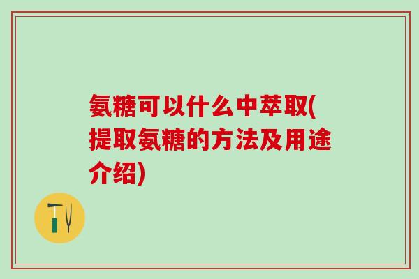 氨糖可以什么中萃取(提取氨糖的方法及用途介绍)-第1张图片-氨糖科普网 氨糖可以什么中萃取(提取氨糖的方法及用途介绍)-第1张图片-氨糖科普网