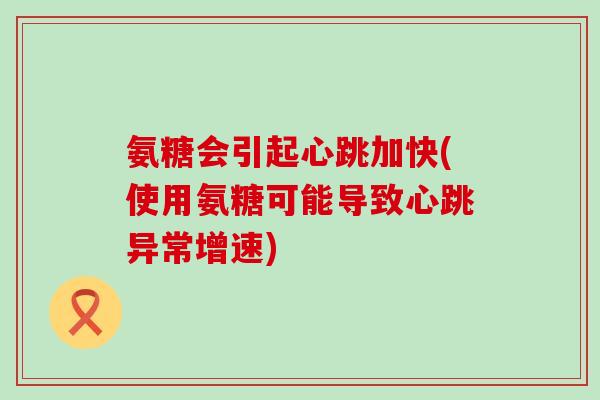 氨糖会引起心跳加快(使用氨糖可能导致心跳异常增速)-第1张图片-氨糖科普网 氨糖会引起心跳加快(使用氨糖可能导致心跳异常增速)-第1张图片-氨糖科普网