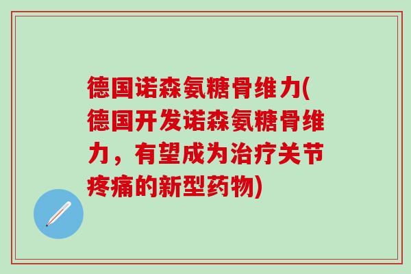 德国诺森氨糖骨维力(德国开发诺森氨糖骨维力,有望成为治疗关节疼痛的新型药物)-第1张图片-氨糖科普网 德国诺森氨糖骨维力(德国开发诺森氨糖骨维力,有望成为治疗关节疼痛的新型药物)-第1张图片-氨糖科普网