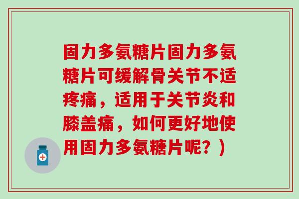 固力多氨糖片固力多氨糖片可缓解骨关节不适疼痛,适用于关节炎和膝盖痛,如何更好地使用固力多氨糖片呢?)-第1张图片-氨糖科普网 固力多氨糖片固力多氨糖片可缓解骨关节不适疼痛,适用于关节炎和膝盖痛,如何更好地使用固力多氨糖片呢?)-第1张图片-氨糖科普网