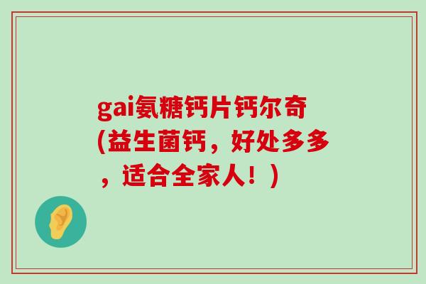 gai氨糖钙片钙尔奇(益生菌钙,好处多多,适合全家人!)-第1张图片-氨糖科普网 gai氨糖钙片钙尔奇(益生菌钙,好处多多,适合全家人!)-第1张图片-氨糖科普网