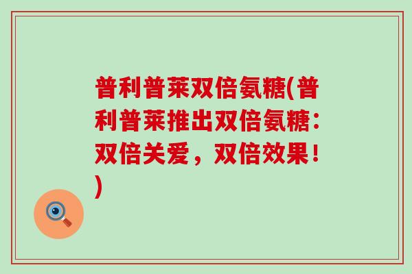 普利普莱双倍氨糖(普利普莱推出双倍氨糖:双倍关爱,双倍效果!)-第1张图片-氨糖科普网 普利普莱双倍氨糖(普利普莱推出双倍氨糖:双倍关爱,双倍效果!)-第1张图片-氨糖科普网
