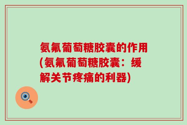 氨氟葡萄糖胶囊的作用(氨氟葡萄糖胶囊：缓解关节疼痛的利器)-第1张图片-氨糖科普网