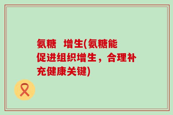 氨糖 增生(氨糖能促进组织增生,合理补充健康关键)-第1张图片-氨糖科普网 氨糖 增生(氨糖能促进组织增生,合理补充健康关键)-第1张图片-氨糖科普网