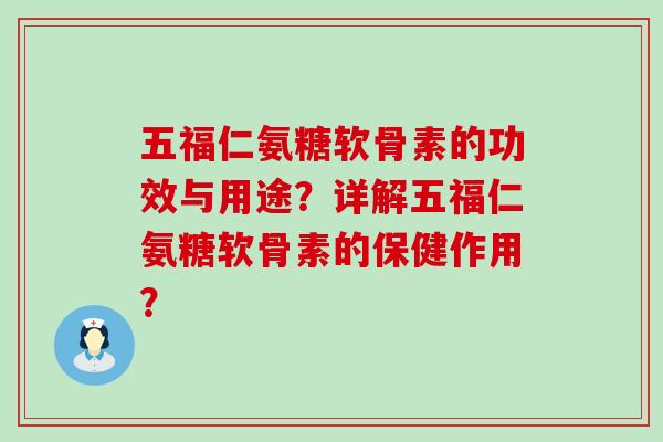 五福仁氨糖软骨素的功效与用途？详解五福仁氨糖软骨素的保健作用？-第1张图片-氨糖科普网