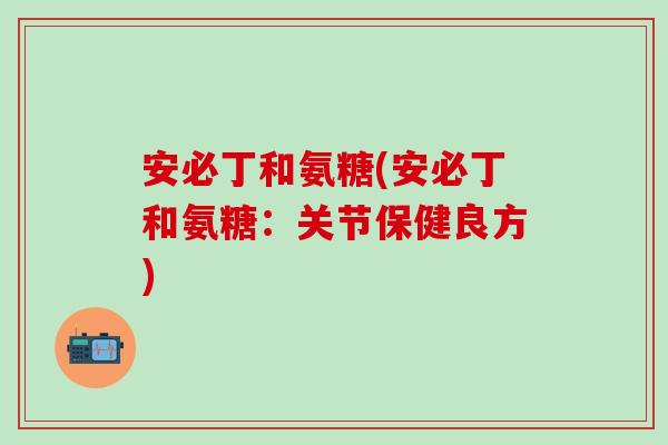 安必丁和氨糖(安必丁和氨糖:关节保健良方)-第1张图片-氨糖科普网 安必丁和氨糖(安必丁和氨糖:关节保健良方)-第1张图片-氨糖科普网