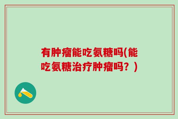 有肿瘤能吃氨糖吗(能吃氨糖治疗肿瘤吗？)-第1张图片-氨糖科普网
