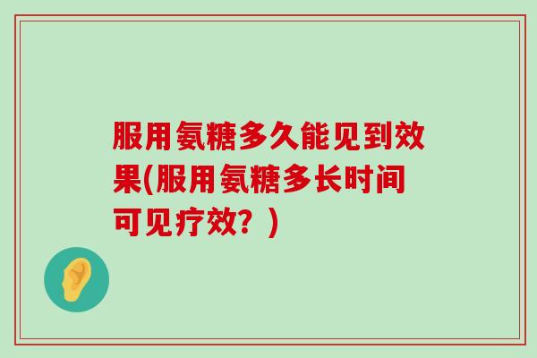 服用氨糖多久能见到效果(服用氨糖多长时间可见疗效?)-第1张图片-氨糖科普网 服用氨糖多久能见到效果(服用氨糖多长时间可见疗效?)-第1张图片-氨糖科普网