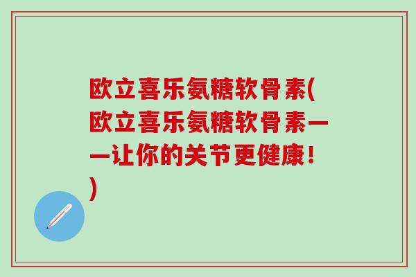 欧立喜乐氨糖软骨素(欧立喜乐氨糖软骨素——让你的关节更健康！)-第1张图片-氨糖科普网
