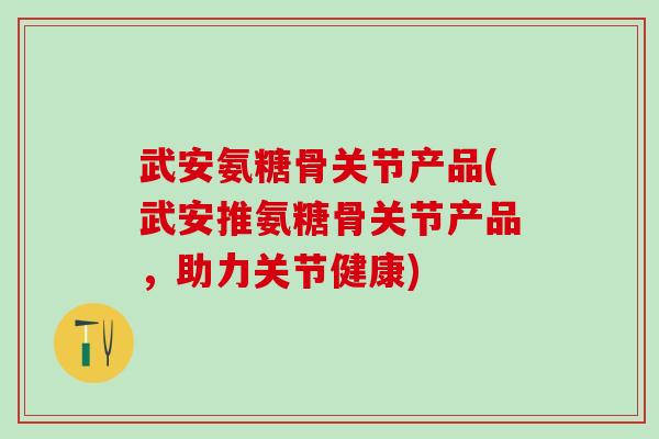 武安氨糖骨关节产品(武安推氨糖骨关节产品，助力关节健康)-第1张图片-氨糖科普网