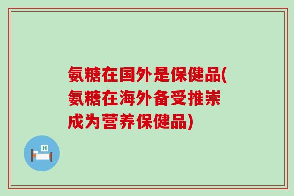 氨糖在国外是保健品(氨糖在海外备受推崇 成为营养保健品)-第1张图片-氨糖科普网 氨糖在国外是保健品(氨糖在海外备受推崇 成为营养保健品)-第1张图片-氨糖科普网
