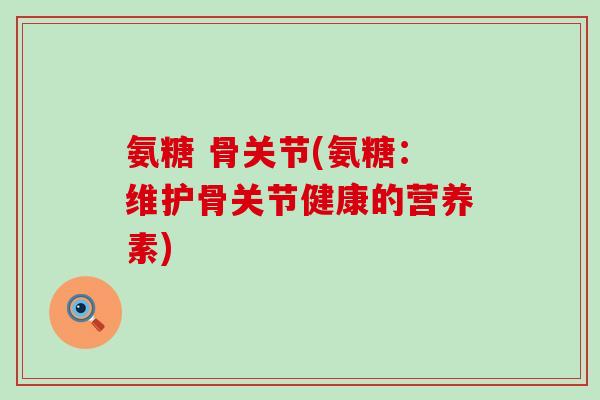 氨糖 骨关节(氨糖:维护骨关节健康的营养素)-第1张图片-氨糖科普网 氨糖 骨关节(氨糖:维护骨关节健康的营养素)-第1张图片-氨糖科普网