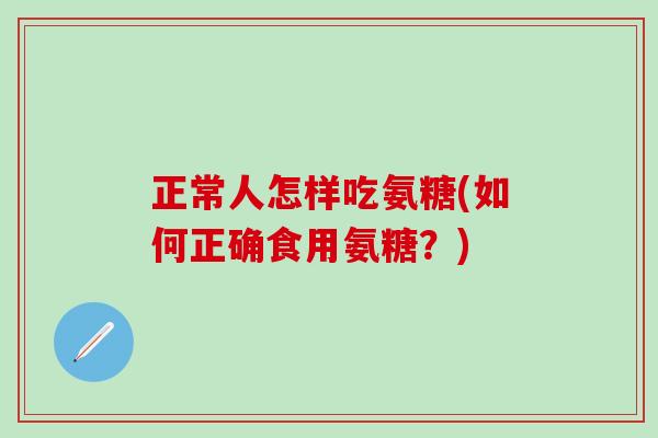 正常人怎样吃氨糖(如何正确食用氨糖？)-第1张图片-氨糖科普网