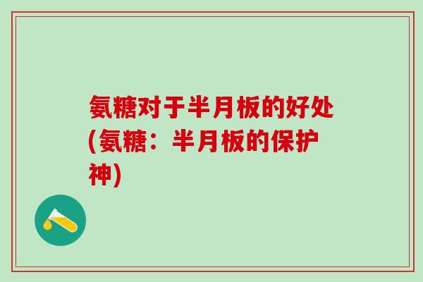 氨糖对于半月板的好处(氨糖:半月板的保护神)-第1张图片-氨糖科普网 氨糖对于半月板的好处(氨糖:半月板的保护神)-第1张图片-氨糖科普网