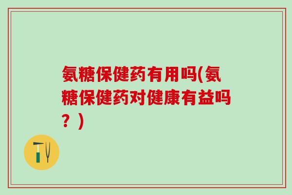 氨糖保健药有用吗(氨糖保健药对健康有益吗?)-第1张图片-氨糖科普网 氨糖保健药有用吗(氨糖保健药对健康有益吗?)-第1张图片-氨糖科普网