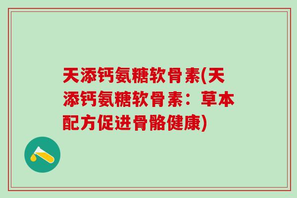 天添钙氨糖软骨素(天添钙氨糖软骨素:草本配方促进骨骼健康)-第1张图片-氨糖科普网 天添钙氨糖软骨素(天添钙氨糖软骨素:草本配方促进骨骼健康)-第1张图片-氨糖科普网