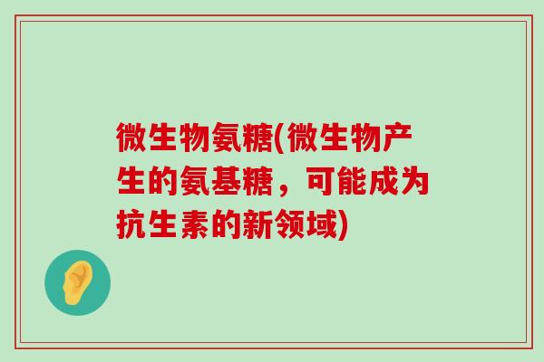 微生物氨糖(微生物产生的氨基糖，可能成为抗生素的新领域)-第1张图片-氨糖科普网