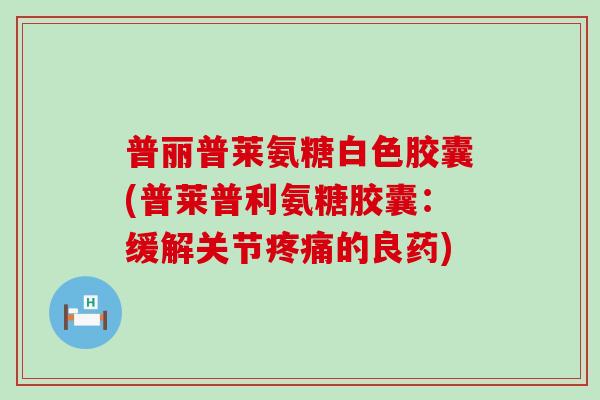 普丽普莱氨糖白色胶囊(普莱普利氨糖胶囊：缓解关节疼痛的良药)-第1张图片-氨糖科普网