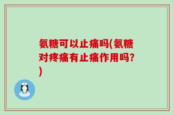 氨糖可以止痛吗(氨糖对疼痛有止痛作用吗?)-第1张图片-氨糖科普网 氨糖可以止痛吗(氨糖对疼痛有止痛作用吗?)-第1张图片-氨糖科普网