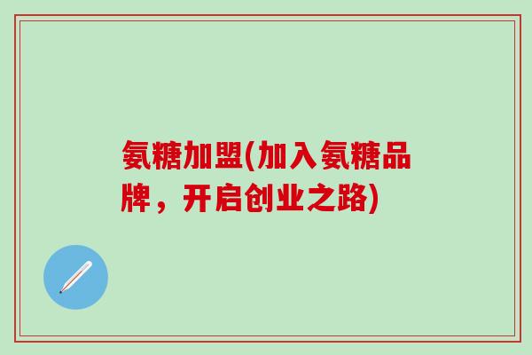 氨糖加盟(加入氨糖品牌,开启创业之路)-第1张图片-氨糖科普网 氨糖加盟(加入氨糖品牌,开启创业之路)-第1张图片-氨糖科普网