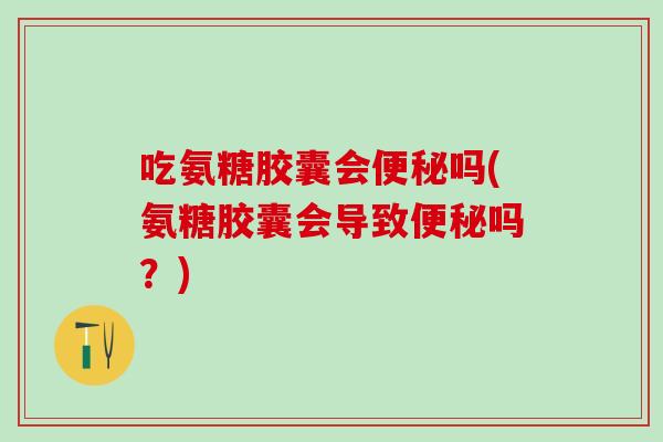 吃氨糖胶囊会便秘吗(氨糖胶囊会导致便秘吗?)-第1张图片-氨糖科普网 吃氨糖胶囊会便秘吗(氨糖胶囊会导致便秘吗?)-第1张图片-氨糖科普网