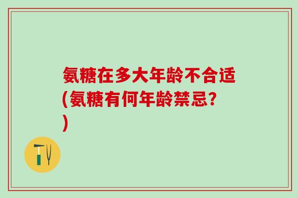 氨糖在多大年龄不合适(氨糖有何年龄禁忌?)-第1张图片-氨糖科普网 氨糖在多大年龄不合适(氨糖有何年龄禁忌?)-第1张图片-氨糖科普网
