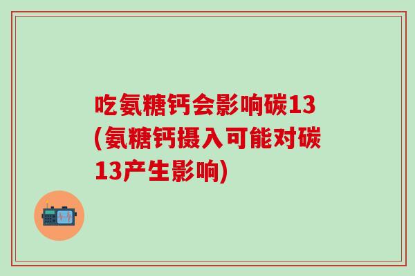 吃氨糖钙会影响碳13(氨糖钙摄入可能对碳13产生影响)-第1张图片-氨糖科普网 吃氨糖钙会影响碳13(氨糖钙摄入可能对碳13产生影响)-第1张图片-氨糖科普网