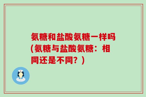氨糖和盐酸氨糖一样吗(氨糖与盐酸氨糖:相同还是不同?)-第1张图片-氨糖科普网 氨糖和盐酸氨糖一样吗(氨糖与盐酸氨糖:相同还是不同?)-第1张图片-氨糖科普网