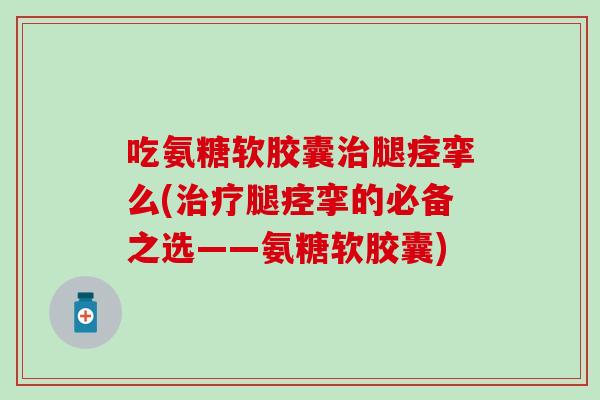 吃氨糖软胶囊治腿痉挛么(治疗腿痉挛的必备之选——氨糖软胶囊)-第1张图片-氨糖科普网 吃氨糖软胶囊治腿痉挛么(治疗腿痉挛的必备之选——氨糖软胶囊)-第1张图片-氨糖科普网