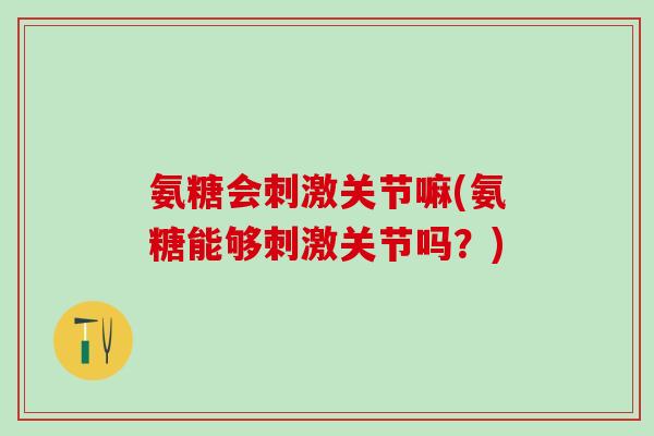 氨糖会刺激关节嘛(氨糖能够刺激关节吗?)-第1张图片-氨糖科普网 氨糖会刺激关节嘛(氨糖能够刺激关节吗?)-第1张图片-氨糖科普网