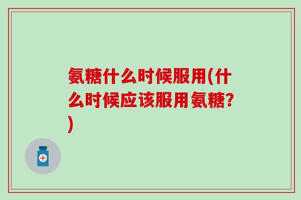 氨糖什么时候服用(什么时候应该服用氨糖?)-第1张图片-氨糖科普网 氨糖什么时候服用(什么时候应该服用氨糖?)-第1张图片-氨糖科普网