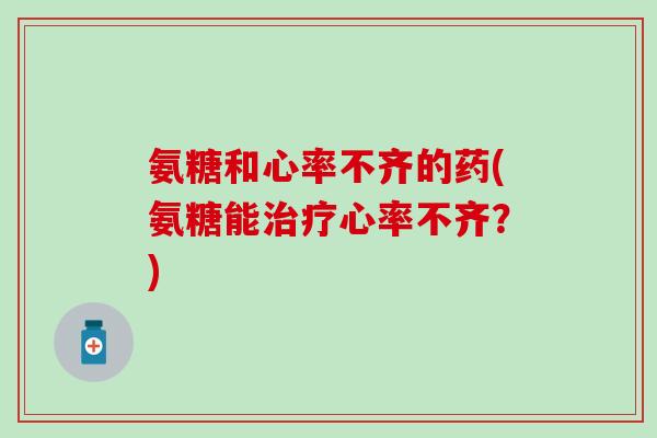 氨糖和心率不齐的药(氨糖能治疗心率不齐?)-第1张图片-氨糖科普网 氨糖和心率不齐的药(氨糖能治疗心率不齐?)-第1张图片-氨糖科普网