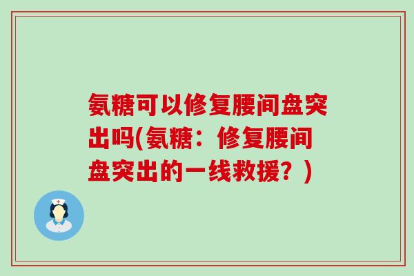 氨糖可以修复腰间盘突出吗(氨糖:修复腰间盘突出的一线救援?)-第1张图片-氨糖科普网 氨糖可以修复腰间盘突出吗(氨糖:修复腰间盘突出的一线救援?)-第1张图片-氨糖科普网
