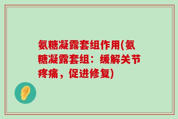 氨糖凝露套组作用(氨糖凝露套组：缓解关节疼痛，促进修复)-第1张图片-氨糖科普网