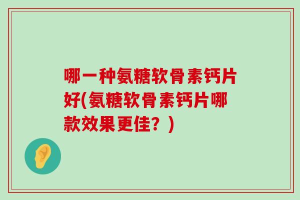 哪一种氨糖软骨素钙片好(氨糖软骨素钙片哪款效果更佳？)-第1张图片-氨糖科普网